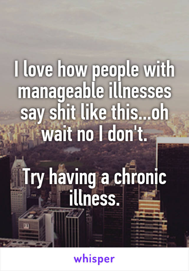 I love how people with manageable illnesses say shit like this...oh wait no I don't.

Try having a chronic illness.