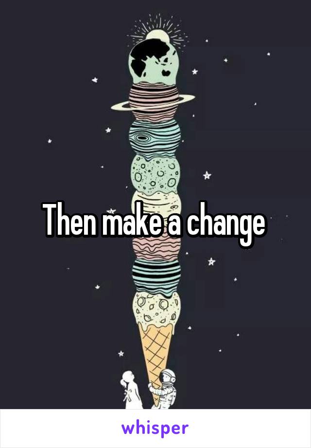 Then make a change 