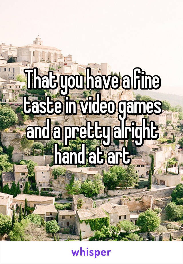 That you have a fine taste in video games and a pretty alright hand at art
