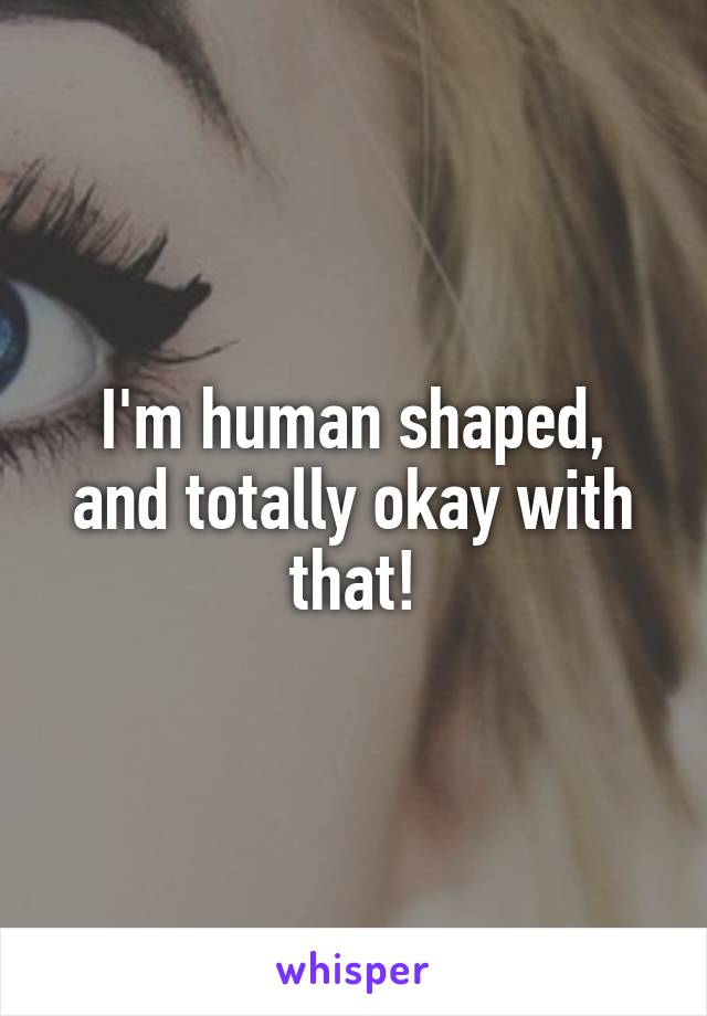I'm human shaped, and totally okay with that!