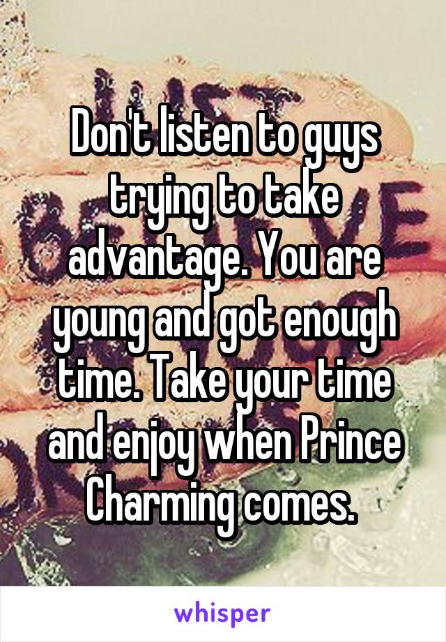 Don't listen to guys trying to take advantage. You are young and got enough time. Take your time and enjoy when Prince Charming comes. 