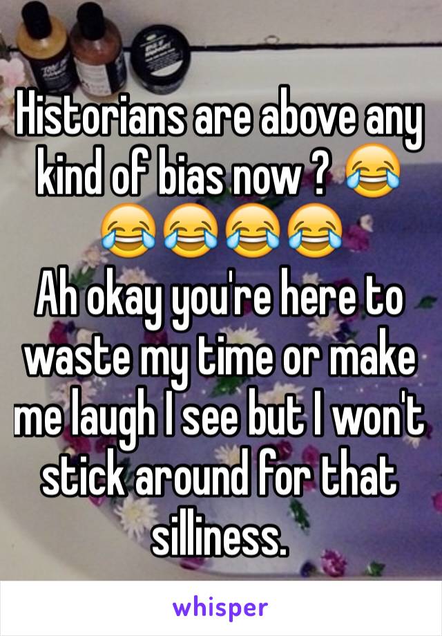 Historians are above any kind of bias now ? 😂😂😂😂😂 
Ah okay you're here to waste my time or make me laugh I see but I won't stick around for that silliness. 