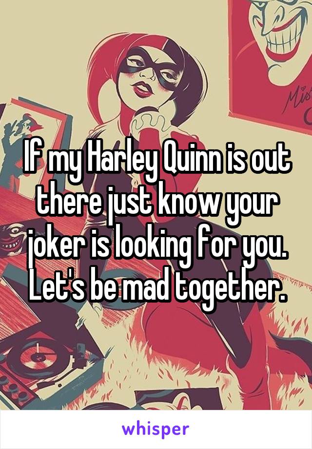 If my Harley Quinn is out there just know your joker is looking for you. Let's be mad together.