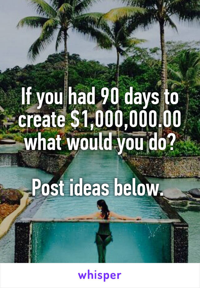 If you had 90 days to create $1,000,000.00 what would you do?

Post ideas below. 