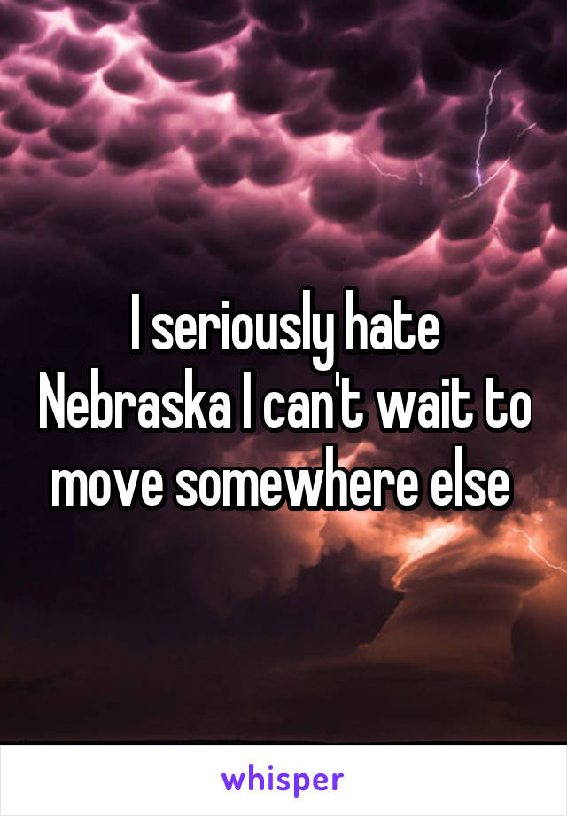 I seriously hate Nebraska I can't wait to move somewhere else 
