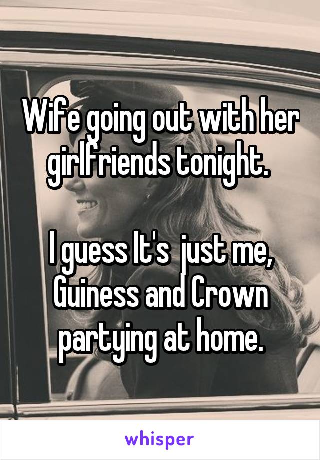 Wife going out with her girlfriends tonight. 

I guess It's  just me, Guiness and Crown partying at home.