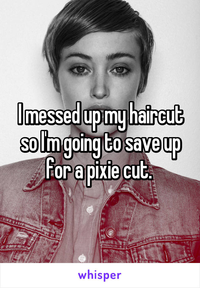 I messed up my haircut so I'm going to save up for a pixie cut. 