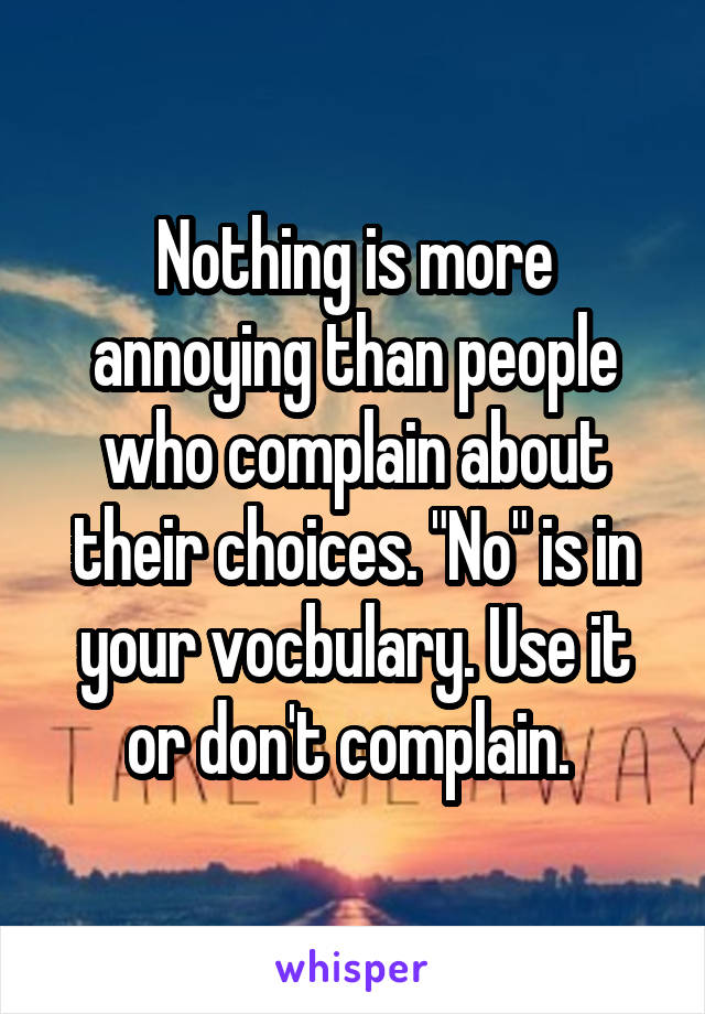 Nothing is more annoying than people who complain about their choices. "No" is in your vocbulary. Use it or don't complain. 