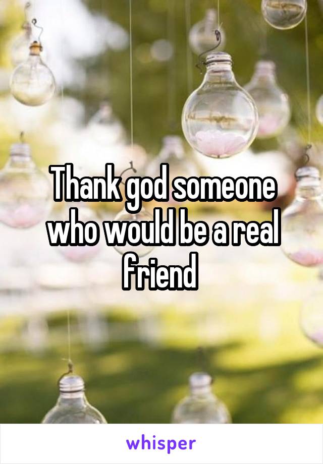 Thank god someone who would be a real friend 