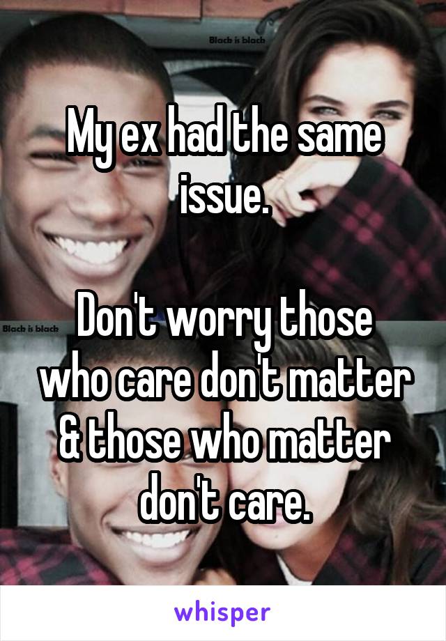 My ex had the same issue.

Don't worry those who care don't matter & those who matter don't care.