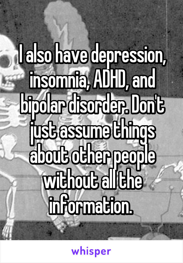 I also have depression, insomnia, ADHD, and bipolar disorder. Don't just assume things about other people without all the information. 