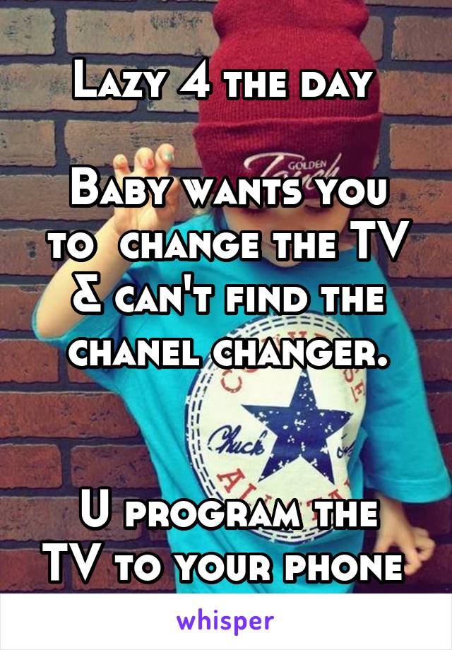 Lazy 4 the day 

Baby wants you to  change the TV & can't find the chanel changer.


U program the TV to your phone 