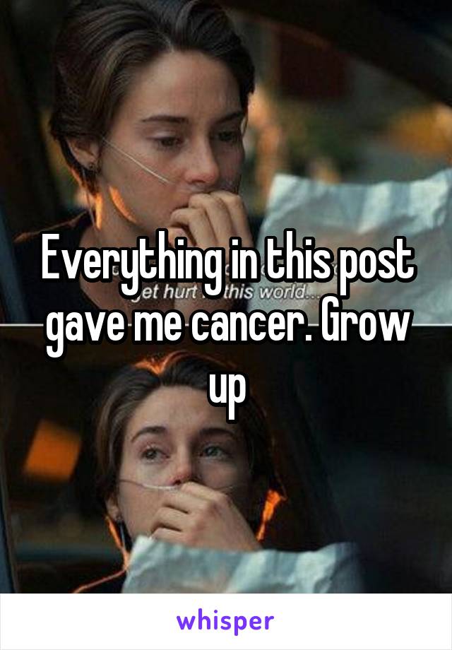 Everything in this post gave me cancer. Grow up