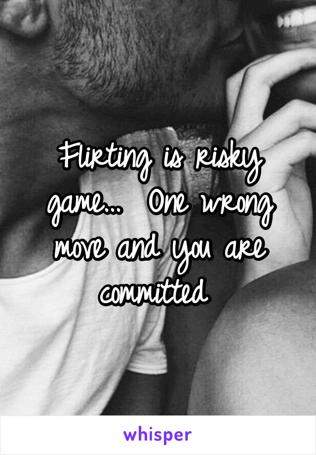 Flirting is risky game...  One wrong move and you are committed 