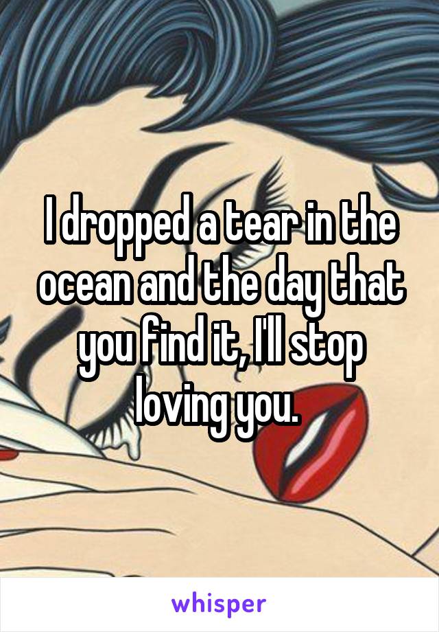I dropped a tear in the ocean and the day that you find it, I'll stop loving you. 