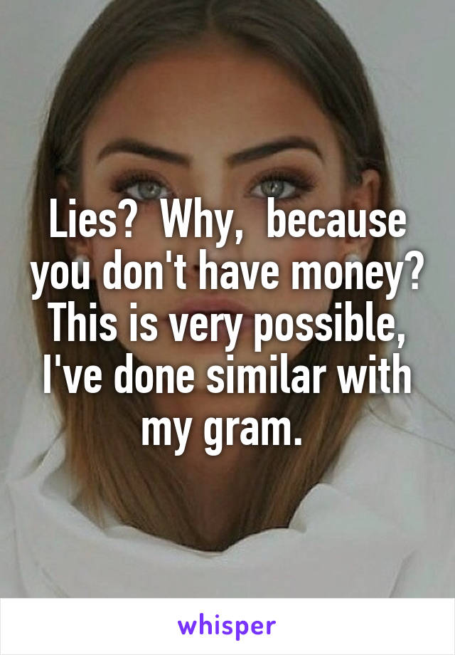 Lies?  Why,  because you don't have money?  This is very possible,  I've done similar with my gram. 
