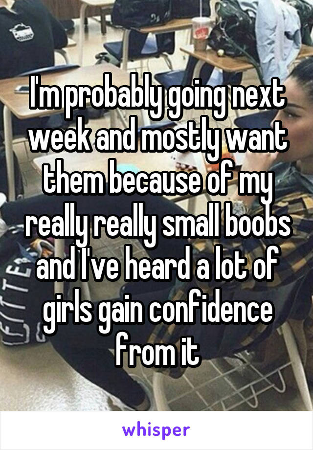 I'm probably going next week and mostly want them because of my really really small boobs and I've heard a lot of girls gain confidence from it