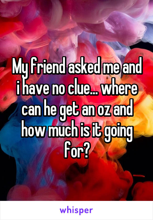 My friend asked me and i have no clue... where can he get an oz and how much is it going for?