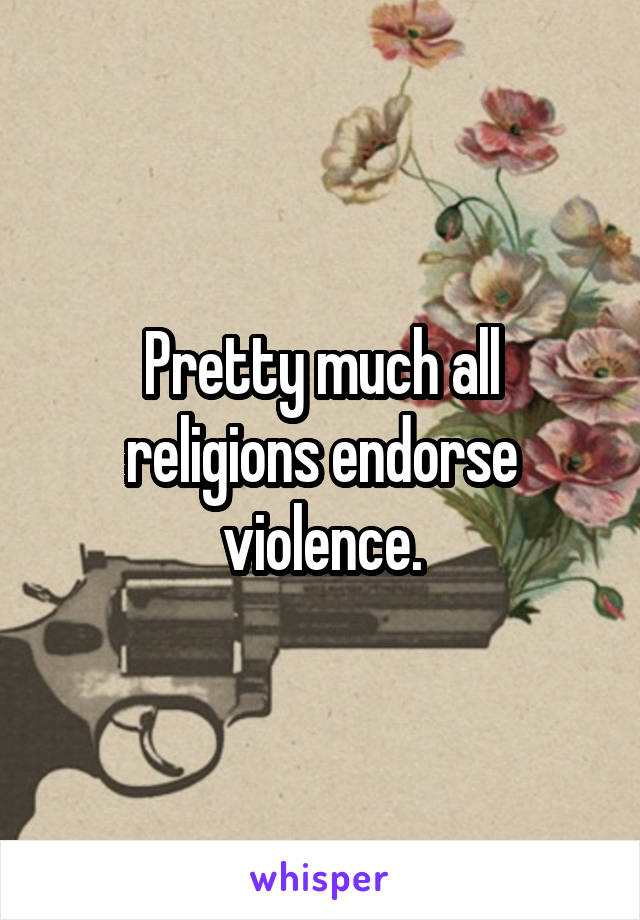 Pretty much all religions endorse violence.