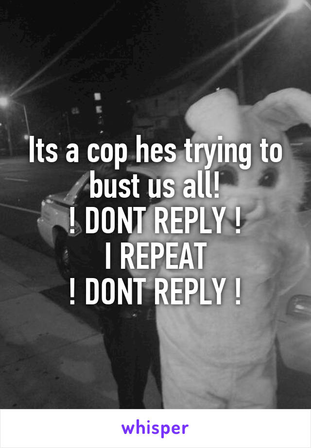 Its a cop hes trying to bust us all!
! DONT REPLY !
I REPEAT
! DONT REPLY !