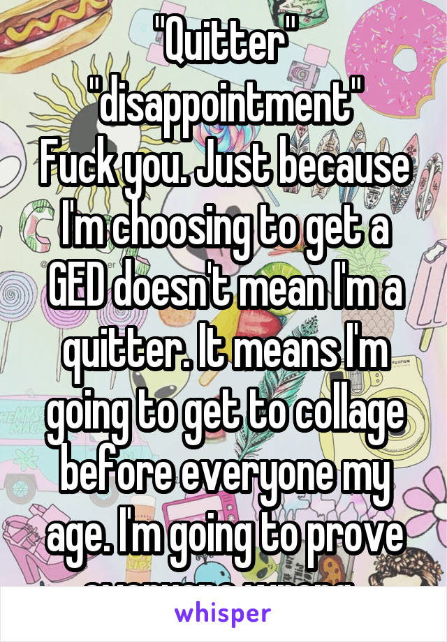 "Quitter" "disappointment"
Fuck you. Just because I'm choosing to get a GED doesn't mean I'm a quitter. It means I'm going to get to collage before everyone my age. I'm going to prove everyone wrong. 