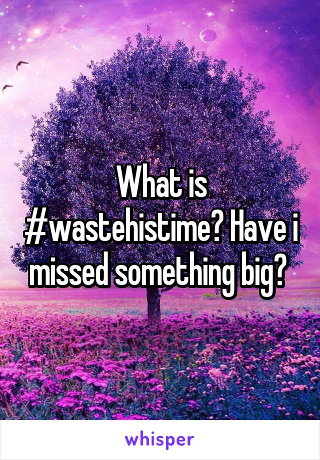 What is #wastehistime? Have i missed something big? 