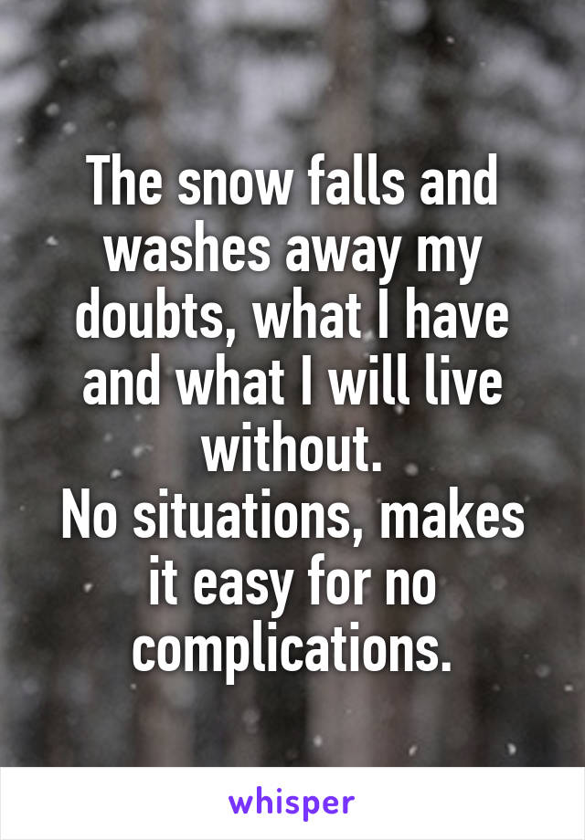 The snow falls and washes away my doubts, what I have and what I will live without.
No situations, makes it easy for no complications.