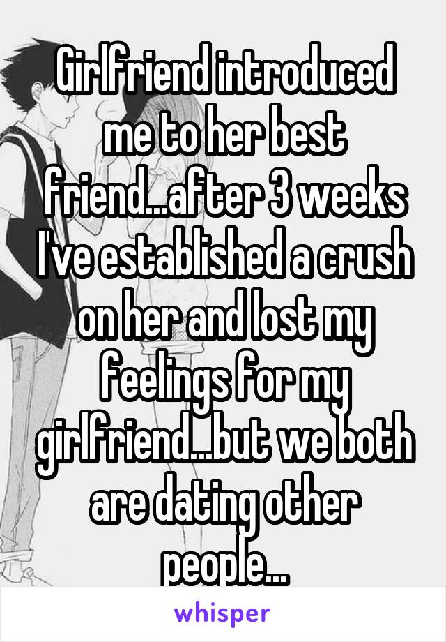 Girlfriend introduced me to her best friend...after 3 weeks I've established a crush on her and lost my feelings for my girlfriend...but we both are dating other people...