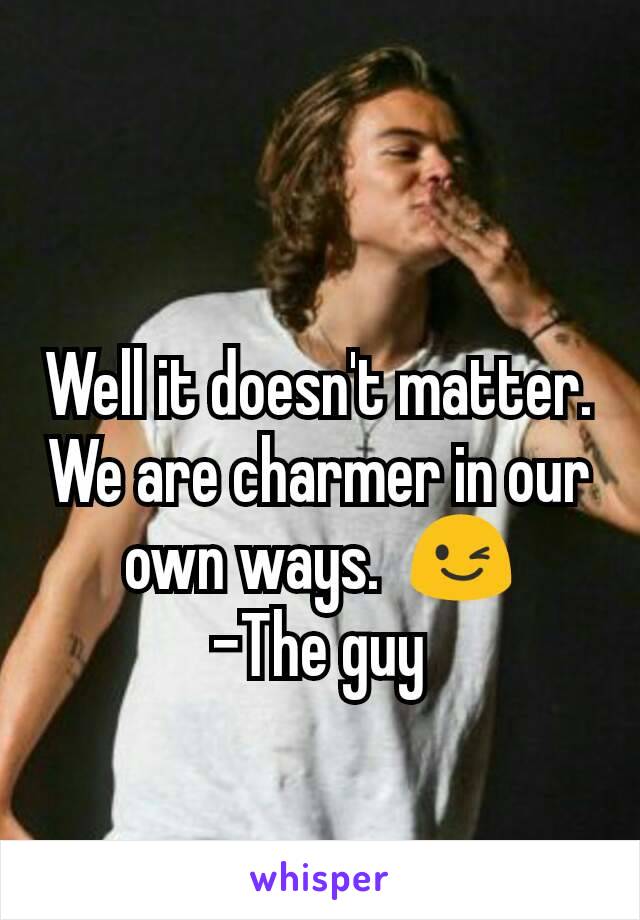 Well it doesn't matter. We are charmer in our own ways.  😉
-The guy