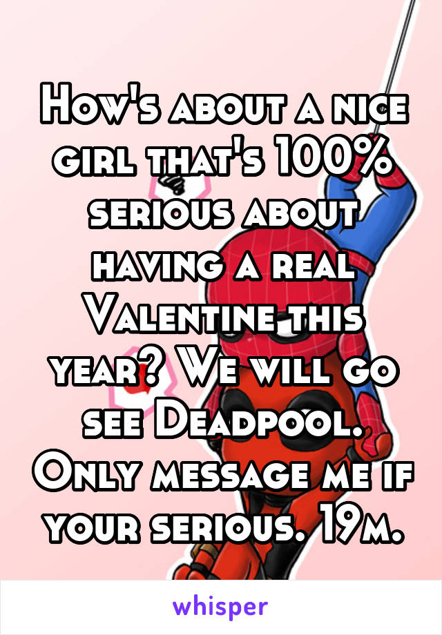 How's about a nice girl that's 100% serious about having a real Valentine this year? We will go see Deadpool. Only message me if your serious. 19m.