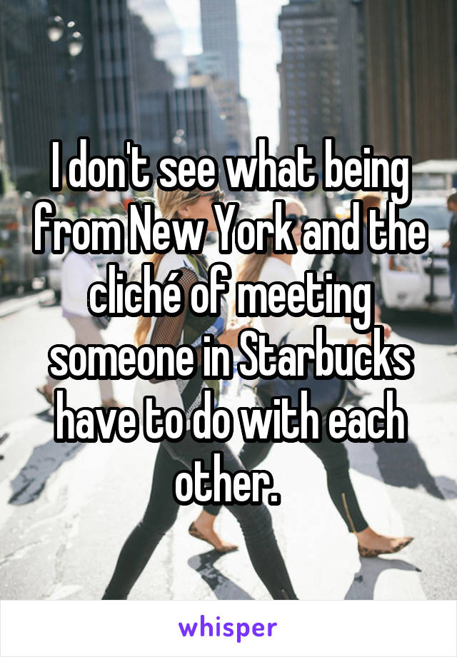 I don't see what being from New York and the cliché of meeting someone in Starbucks have to do with each other. 