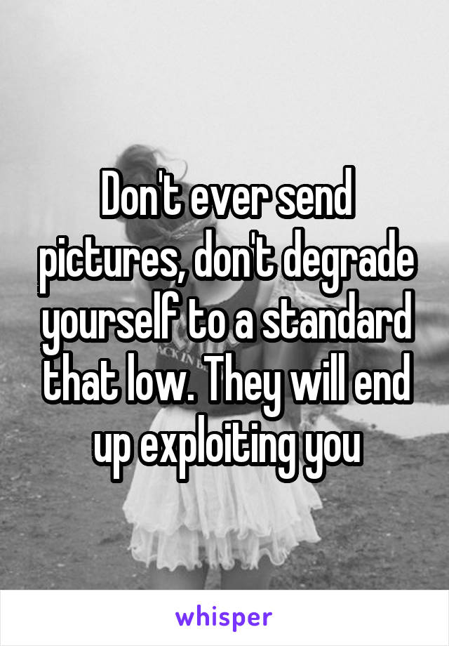 Don't ever send pictures, don't degrade yourself to a standard that low. They will end up exploiting you