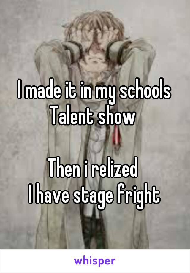 I made it in my schools
Talent show 

Then i relized 
I have stage fright



