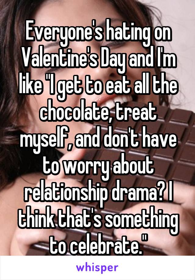 Everyone's hating on Valentine's Day and I'm like "I get to eat all the chocolate, treat myself, and don't have to worry about relationship drama? I think that's something to celebrate."