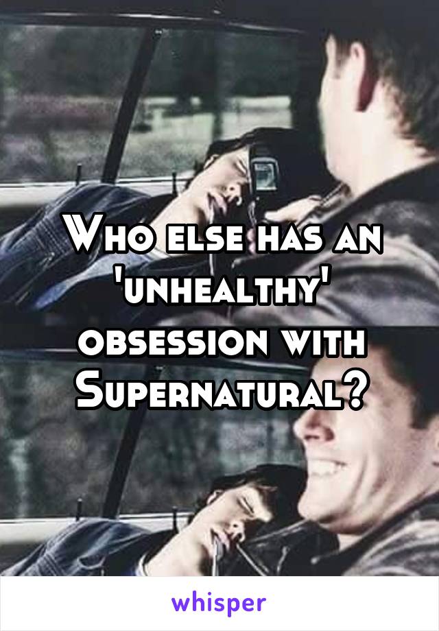 Who else has an 'unhealthy' obsession with Supernatural?