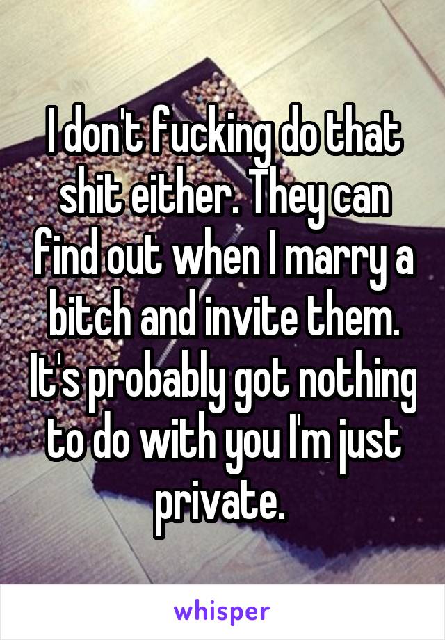 I don't fucking do that shit either. They can find out when I marry a bitch and invite them. It's probably got nothing to do with you I'm just private. 