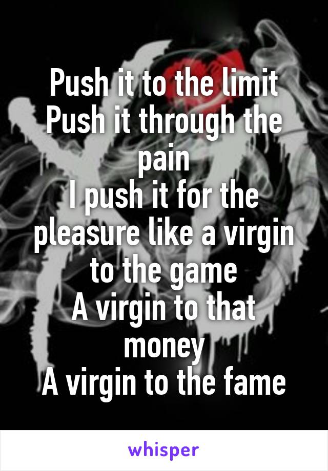 Push it to the limit
Push it through the pain
I push it for the pleasure like a virgin to the game
A virgin to that money
A virgin to the fame