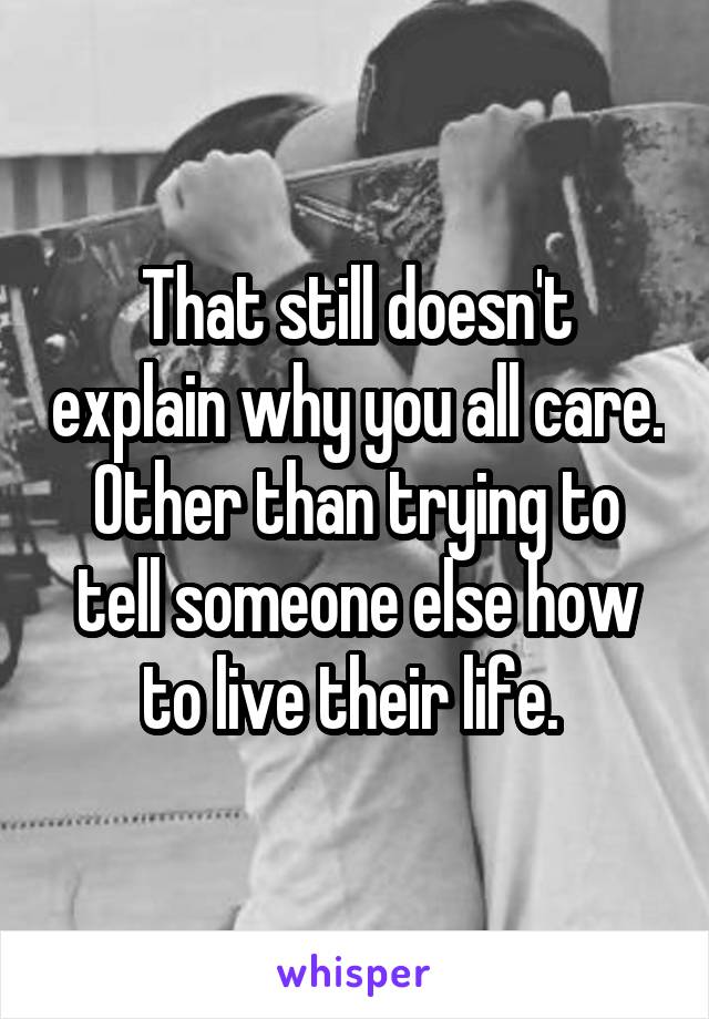 That still doesn't explain why you all care. Other than trying to tell someone else how to live their life. 