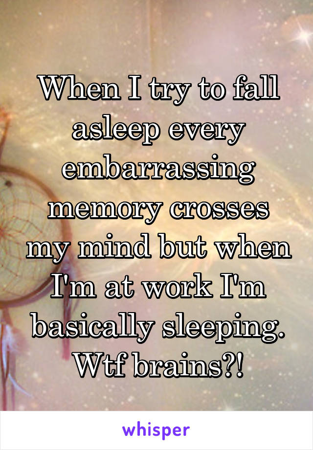 When I try to fall asleep every embarrassing memory crosses my mind but when I'm at work I'm basically sleeping. Wtf brains?!