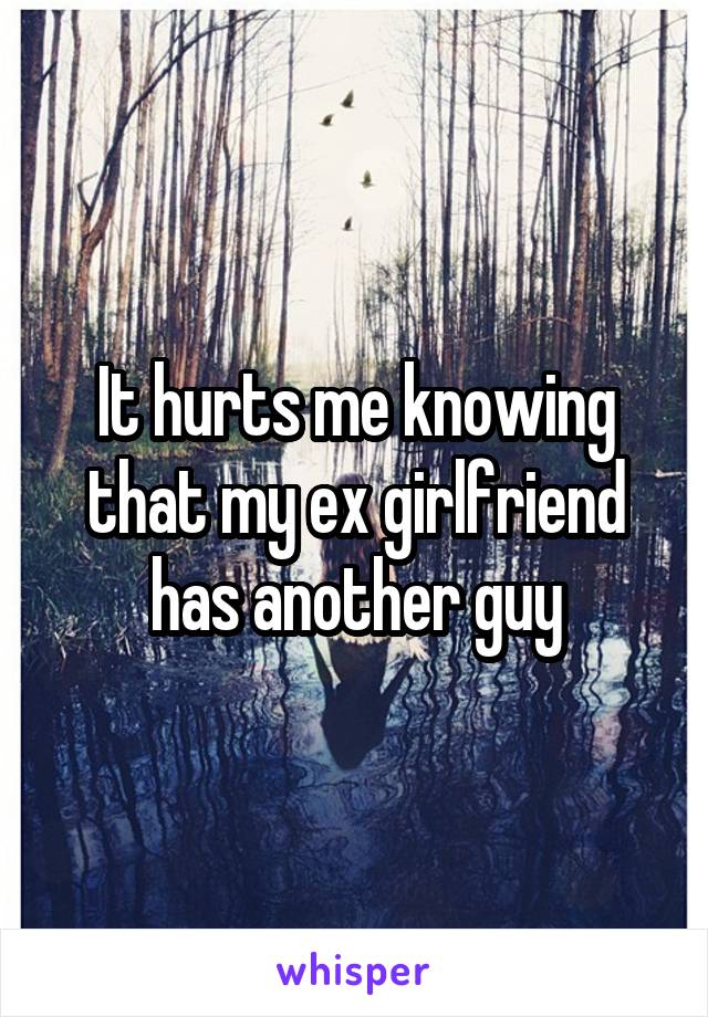 It hurts me knowing that my ex girlfriend has another guy