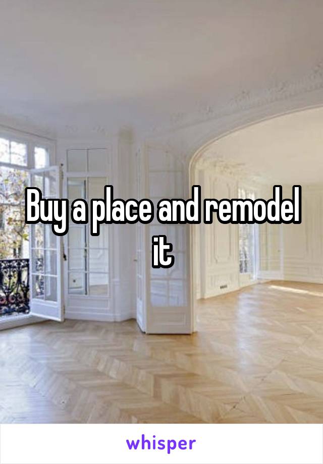 Buy a place and remodel it