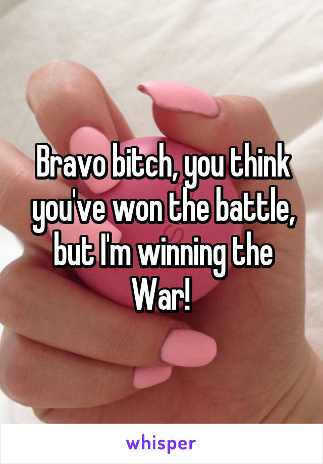 Bravo bitch, you think you've won the battle, but I'm winning the War! 