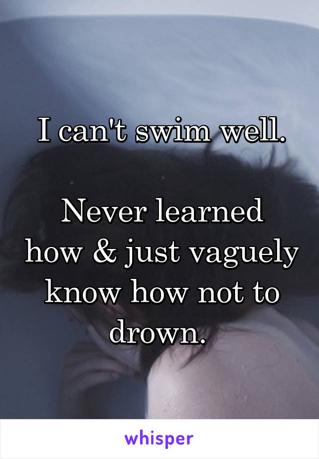 I can't swim well.

Never learned how & just vaguely know how not to drown. 