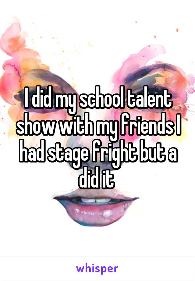 I did my school talent show with my friends I had stage fright but a did it 