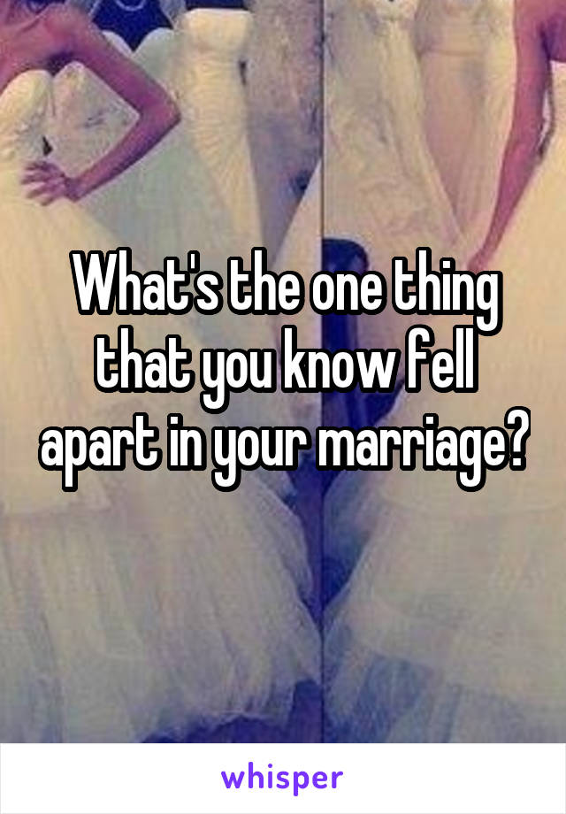 What's the one thing that you know fell apart in your marriage?
