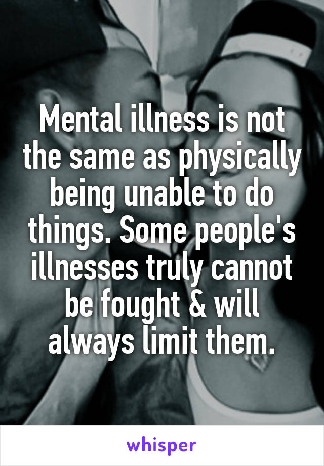 Mental illness is not the same as physically being unable to do things. Some people's illnesses truly cannot be fought & will always limit them.