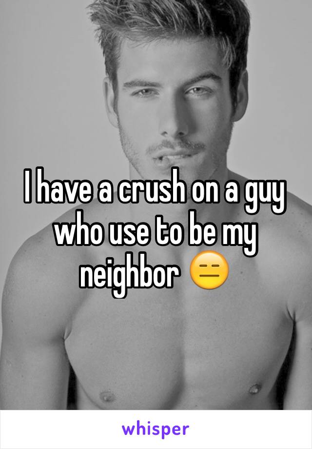 I have a crush on a guy who use to be my neighbor 😑