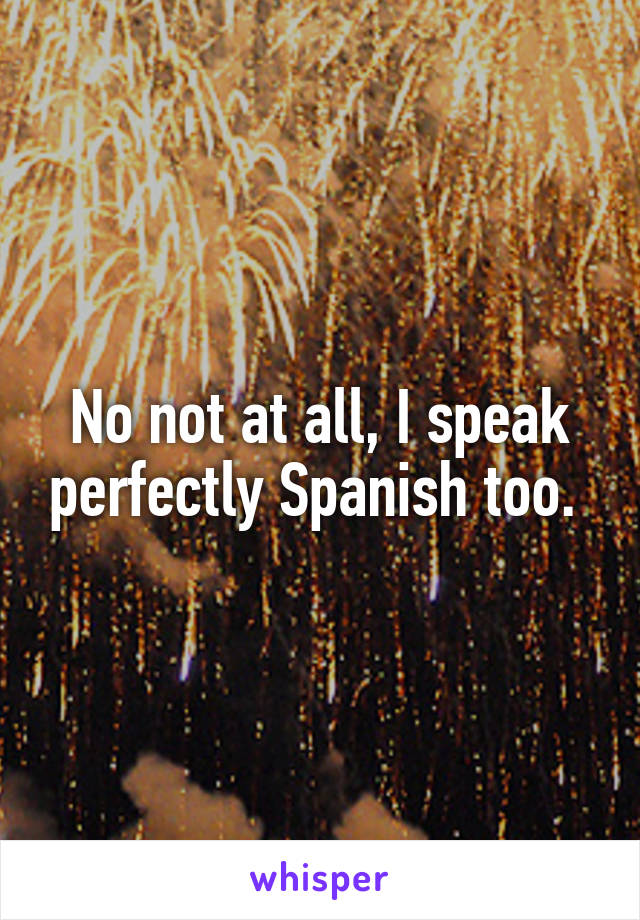 No not at all, I speak perfectly Spanish too. 