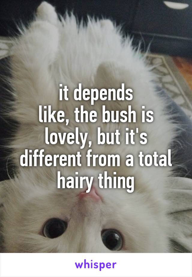 it depends
like, the bush is lovely, but it's different from a total hairy thing