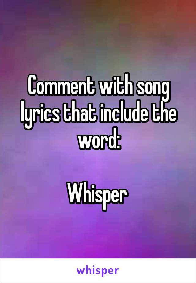 Comment with song lyrics that include the word:

Whisper 